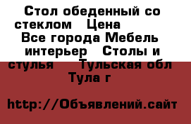 Стол обеденный со стеклом › Цена ­ 5 000 - Все города Мебель, интерьер » Столы и стулья   . Тульская обл.,Тула г.
